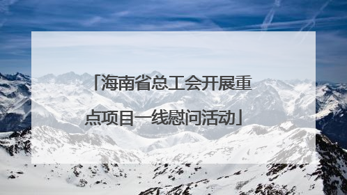 海南省总工会开展重点项目一线慰问活动