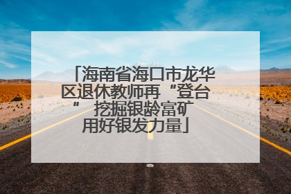 海南省海口市龙华区退休教师再“登台” 挖掘银龄富矿 用好银发力量