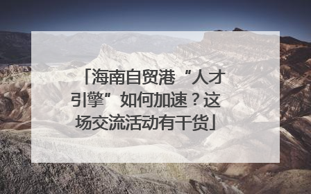 海南自贸港“人才引擎”如何加速？这场交流活动有干货