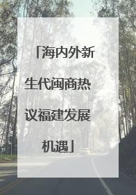 海内外新生代闽商热议福建发展机遇