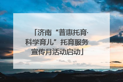 济南“普惠托育·科学育儿”托育服务宣传月活动启动