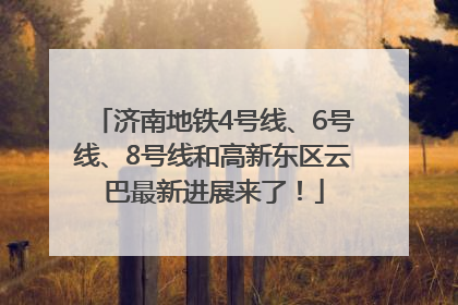 济南地铁4号线、6号线、8号线和高新东区云巴最新进展来了！