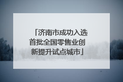 济南市成功入选首批全国零售业创新提升试点城市