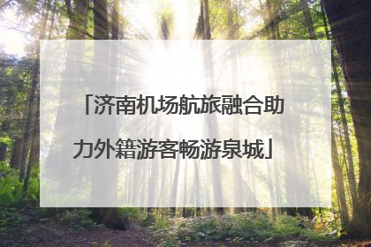 济南机场航旅融合助力外籍游客畅游泉城