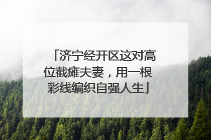 济宁经开区这对高位截瘫夫妻，用一根彩线编织自强人生
