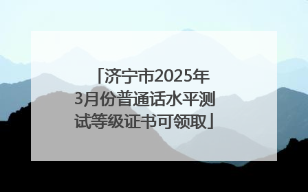 济宁市2025年3月份普通话水平测试等级证书可领取