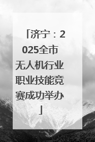 济宁：2025全市无人机行业职业技能竞赛成功举办