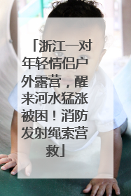 浙江一对年轻情侣户外露营，醒来河水猛涨被困！消防发射绳索营救