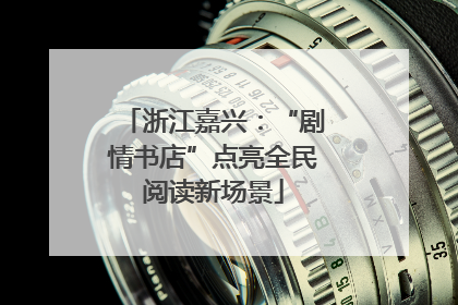 浙江嘉兴：“剧情书店”点亮全民阅读新场景