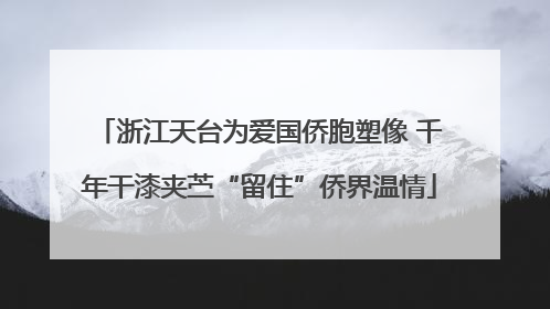 浙江天台为爱国侨胞塑像 千年干漆夹苎“留住”侨界温情