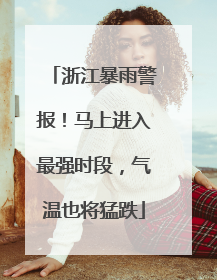 浙江暴雨警报！马上进入最强时段，气温也将猛跌