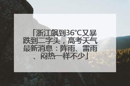 浙江飙到36℃又暴跌到二字头，高考天气最新消息：阵雨、雷雨、闷热一样不少