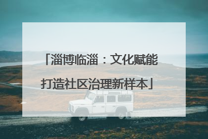 淄博临淄：文化赋能 打造社区治理新样本