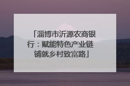 淄博市沂源农商银行：赋能特色产业链 铺就乡村致富路