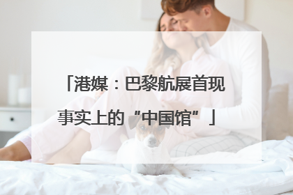港媒：巴黎航展首现事实上的“中国馆”