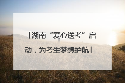 湖南“爱心送考”启动，为考生梦想护航
