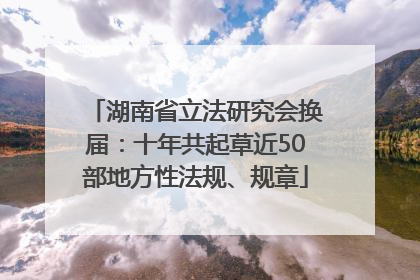 湖南省立法研究会换届：十年共起草近50部地方性法规、规章
