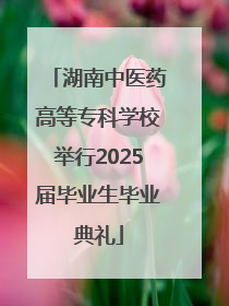 湖南中医药高等专科学校举行2025届毕业生毕业典礼