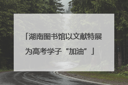 湖南图书馆以文献特展为高考学子“加油”