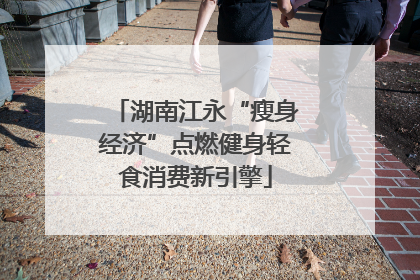 湖南江永“瘦身经济”点燃健身轻食消费新引擎