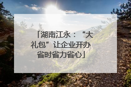 湖南江永：“大礼包”让企业开办省时省力省心