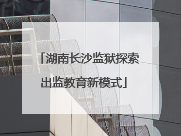 湖南长沙监狱探索出监教育新模式