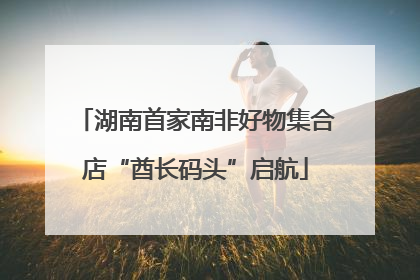 湖南首家南非好物集合店“酋长码头”启航