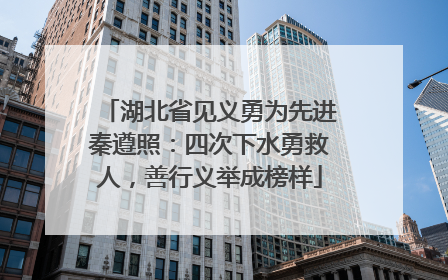 湖北省见义勇为先进秦遵照：四次下水勇救人，善行义举成榜样