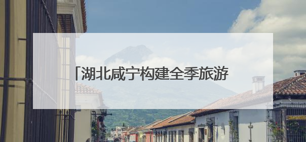 湖北咸宁构建全季旅游 打造全国知名康养目的地