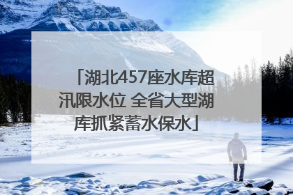 湖北457座水库超汛限水位 全省大型湖库抓紧蓄水保水