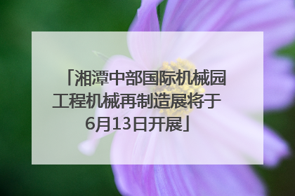 湘潭中部国际机械园工程机械再制造展将于6月13日开展