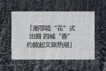 湘鄂赣“花”式出圈 四城“香”约掀起文旅热潮