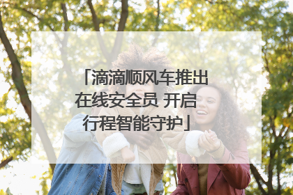 滴滴顺风车推出在线安全员 开启行程智能守护