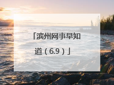 滨州网事早知道（6.9）