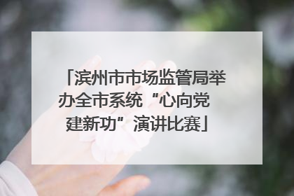 滨州市市场监管局举办全市系统“心向党 建新功”演讲比赛