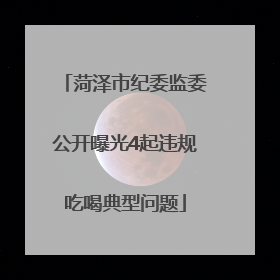 菏泽市纪委监委公开曝光4起违规吃喝典型问题