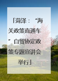 菏泽：“海关政策直通车”自贸协定政策专题宣讲会举行