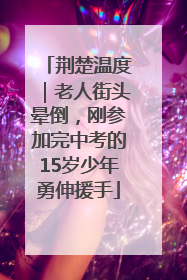 荆楚温度｜老人街头晕倒，刚参加完中考的15岁少年勇伸援手