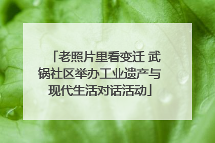 老照片里看变迁 武锅社区举办工业遗产与现代生活对话活动