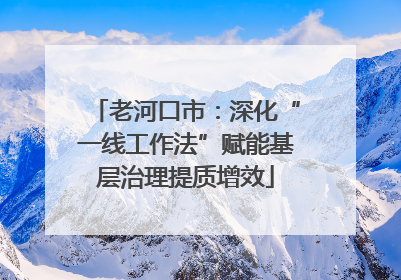 老河口市：深化“一线工作法”赋能基层治理提质增效