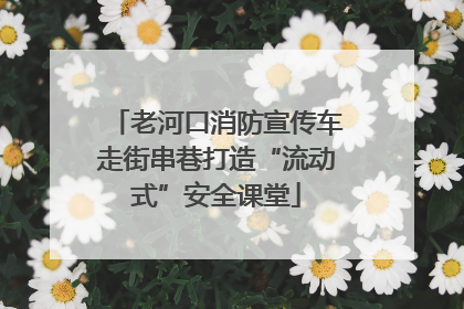 老河口消防宣传车走街串巷打造“流动式”安全课堂