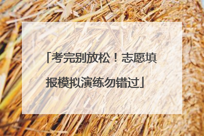 考完别放松！志愿填报模拟演练勿错过