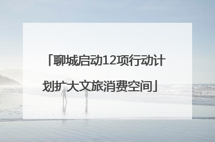 聊城启动12项行动计划扩大文旅消费空间