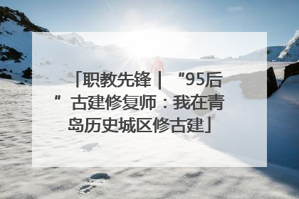职教先锋｜“95后”古建修复师：我在青岛历史城区修古建
