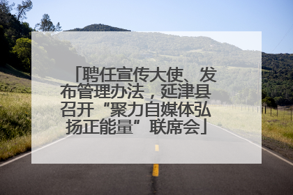 聘任宣传大使、发布管理办法，延津县召开“聚力自媒体弘扬正能量”联席会