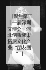 聚焦第二十一届深圳文博会｜河北创新成果拓展文化产业“朋友圈”