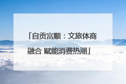 自贡富顺：文旅体商融合 赋能消费热潮
