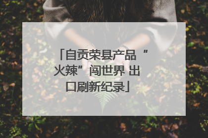自贡荣县产品“火辣”闯世界 出口刷新纪录