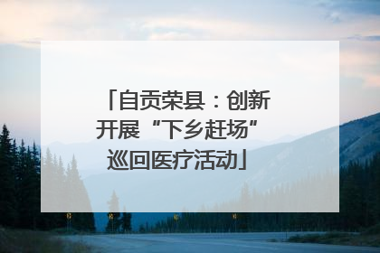 自贡荣县：创新开展“下乡赶场”巡回医疗活动