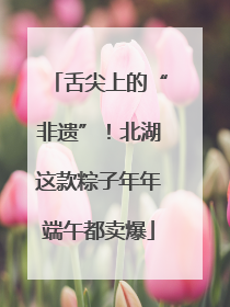 舌尖上的“非遗”！北湖这款粽子年年端午都卖爆